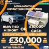 £40,000 MEGA MONTHLY DRAW - BMW 1.6D M SPORT or £10,000 CASH FINAL PRIZE / £30,000 INSTANT CASH WINS